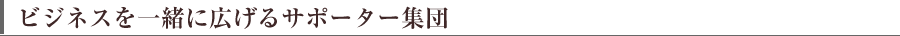 ビジネスを一緒に広げるサポーター集団