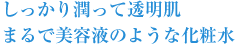 しっかり潤って透明肌まるで美容液のような化粧水