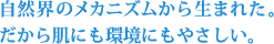 自然界のメカニズムから生まれた。だから肌にも環境にもやさしい。