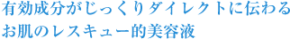 有効成分がじっくりダイレクトに伝わるお肌のレスキュー的美容液