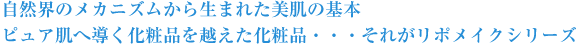 自然界のメカニズムから生まれた美肌の基本ピュア肌へ導く化粧品を越えた化粧品・・・それがリポメイクシリーズ